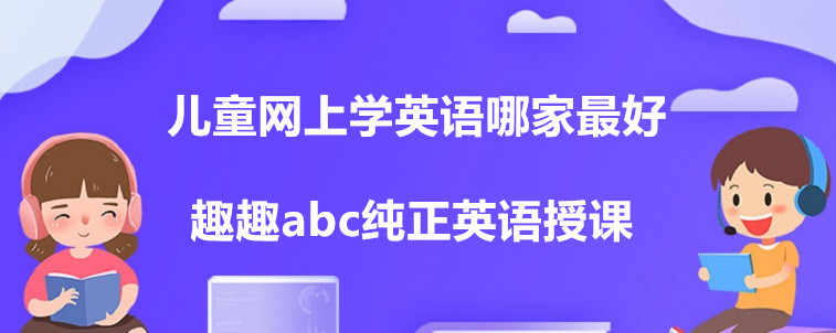 兒童網(wǎng)上學英語哪家最好？這四家機構家長你們怎么選？